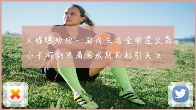 火媒曝短短一周内三名全明星交易小卡布朗浓眉或成新目标引关注