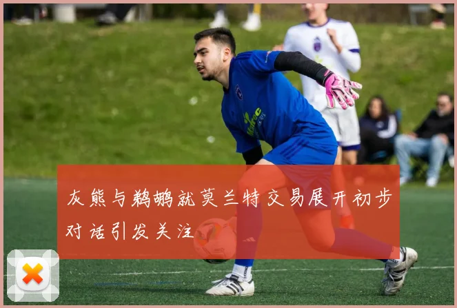 灰熊与鹈鹕就莫兰特交易展开初步对话引发关注