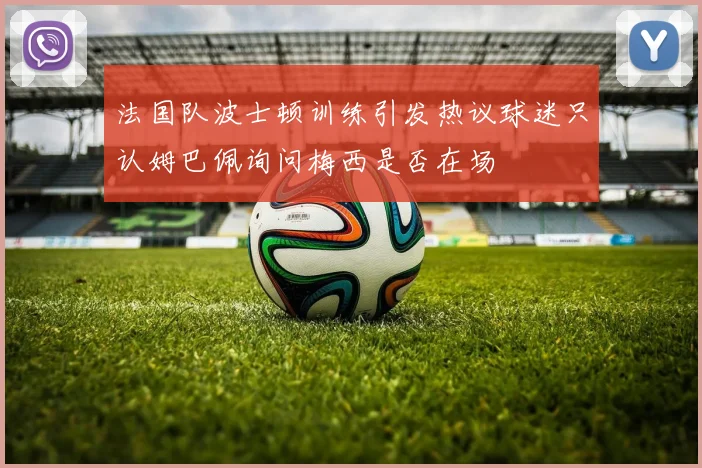 法国队波士顿训练引发热议球迷只认姆巴佩询问梅西是否在场