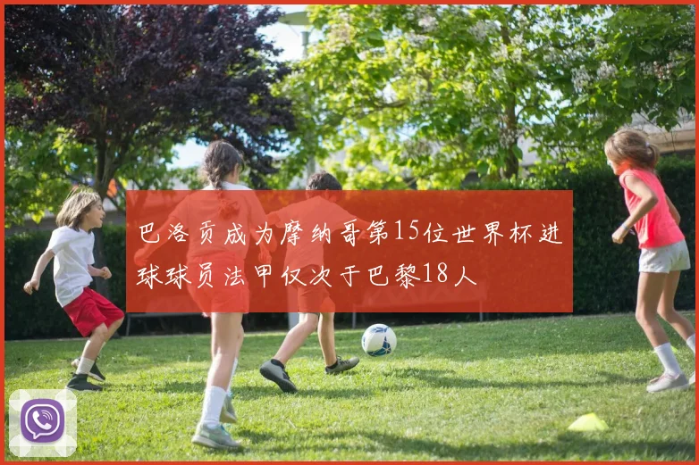 巴洛贡成为摩纳哥第15位世界杯进球球员法甲仅次于巴黎18人